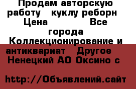 Продам авторскую работу - куклу-реборн › Цена ­ 27 000 - Все города Коллекционирование и антиквариат » Другое   . Ненецкий АО,Оксино с.